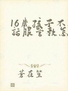 16岁孩子不听话服管教怎么办