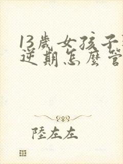 13岁女孩子叛逆期怎么管教最合适呢