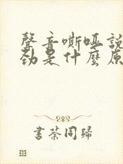 声音嘶哑说话费劲是什么原因造成的