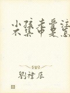 小孩老爱注意力不集中是怎么回事