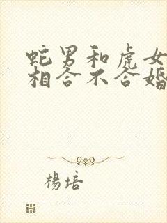 蛇男和虎女的属相合不合婚姻