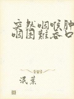 突然咽喉肿痛吞咽困难吞口水都疼