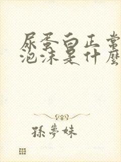 尿蛋白正常尿有泡沫是什么原因