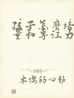 孩子怎么培养胆量和专注力