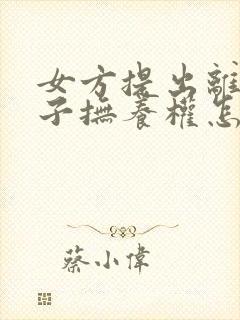 女方提出离婚孩子抚养权怎么争取