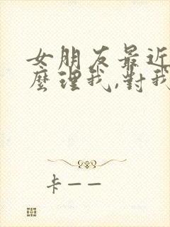 女朋友最近不怎么理我,对我冷淡了