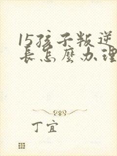 15孩子叛逆家长怎么办理