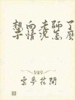 想向老师了解孩子情况怎么说