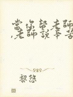 当你帮老师做事,老师说辛苦啦,我应该怎么说