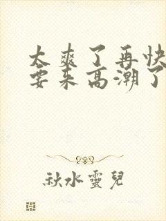 太爽了再快点我要来高潮了