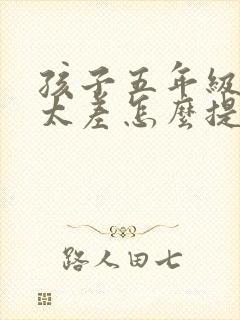 孩子五年级成绩太差怎么提高