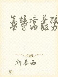 怎样培养孩子的学习内驱力