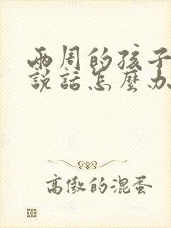 两周的孩子不会说话怎么办