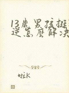 13岁男孩挺叛逆怎么解决