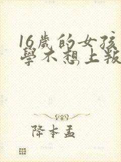 16岁的女孩上学不想上叛逆怎么办