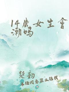 14岁女生会高潮吗