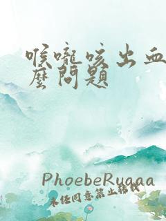 喉咙咳出血是什么问题