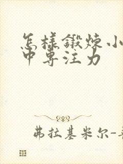 怎样锻炼小孩集中专注力