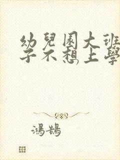 幼儿园大班的孩子不想上学怎么办