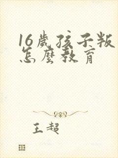 16岁孩子叛逆怎么教育