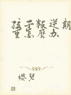 孩子叛逆期太严重怎么办