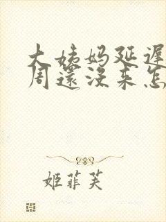 大姨妈延迟了一周还没来怎么回事