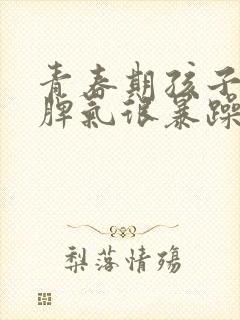 青春期孩子叛逆脾气很暴躁应该怎么管?