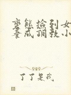 变态捡到女婴h养成调教小说