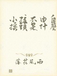 小孩不由自主的摇头是什么原因