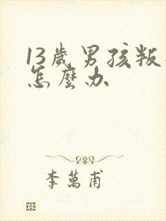 13岁男孩叛逆怎么办