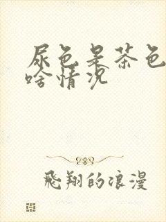 尿色是茶色的是啥情况