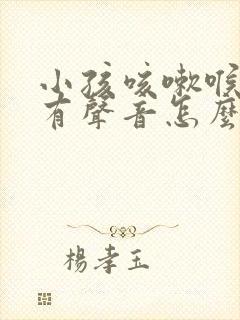 小孩咳嗽喉咙里有声音怎么回事