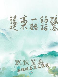 从高一的孩子叛逆不听话怎么办