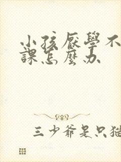 小孩厌学不去上课怎么办