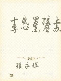 十岁男孩上课不专心怎么办