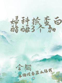 妇科检查白细胞酯酶3个加