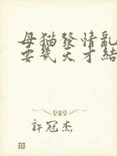 母猫发情乱尿需要几天才结束