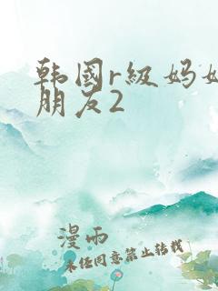 韩国r级妈妈的朋友2