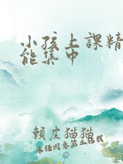 小孩上课精力不能集中