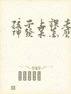 孩子上课老是走神发呆怎么办