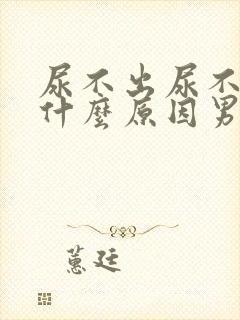 尿不出尿不净是什么原因男