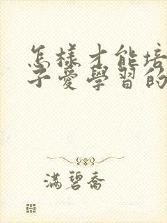 怎样才能培养孩子爱学习的兴趣