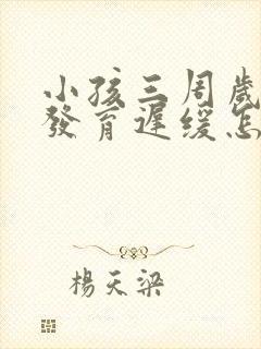 小孩三周岁语言发育迟缓怎么办