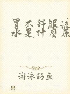 胃不舒服流清口水是什么原因引起的