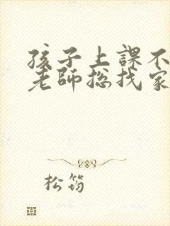 孩子上课不听讲老师总找家长怎么回复老师