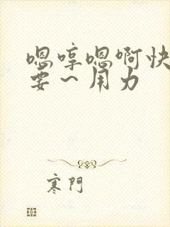 嗯哼嗯啊快点不要～用力