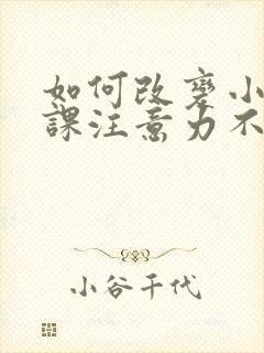 如何改变小孩上课注意力不集中