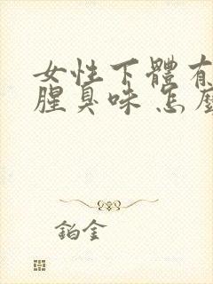 女性下体有异味腥臭味 怎么办