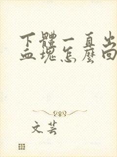 下体一直出血带血块怎么回事