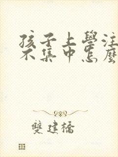 孩子上学注意力不集中怎么回事